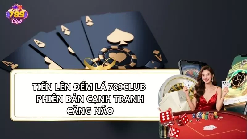 Tiến Lên Đếm Lá 789Club - Phiên Bản Cạnh Tranh, Căng Não