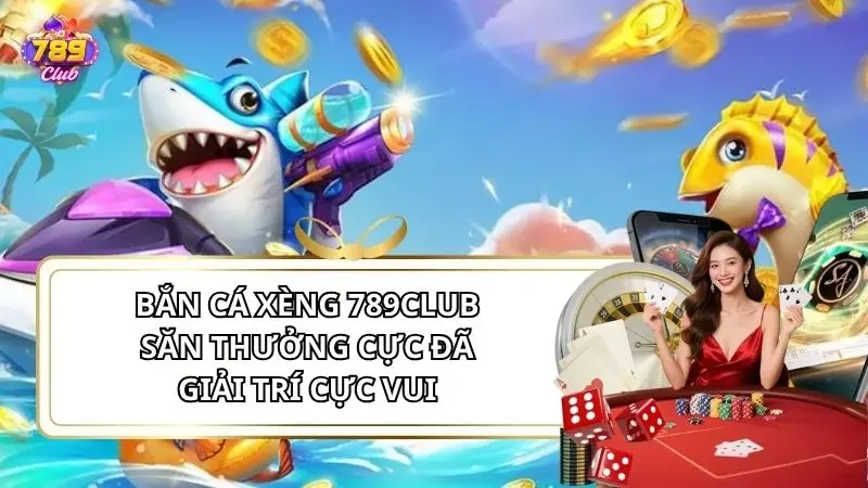 Bắn Cá Xèng 789Club - Săn Thưởng Cực Đã, Giải Trí Cực Vui