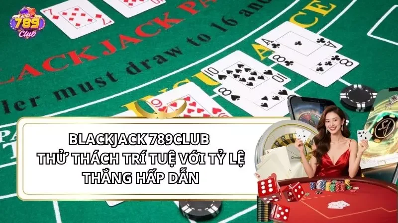 Blackjack 789Club - Thử Thách Trí Tuệ Với Tỷ Lệ Thắng Hấp Dẫn