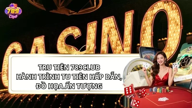 Tru Tiên 789Club - Hành Trình Tu Tiên Hấp Dẫn, Đồ Họa Ấn Tượng